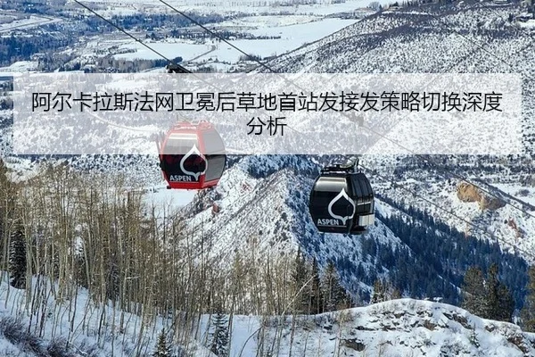 阿尔卡拉斯法网卫冕后草地首站发接发策略切换深度分析